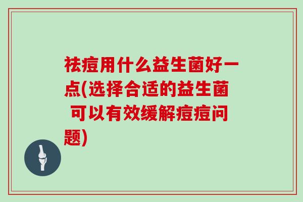 祛痘用什么益生菌好一点(选择合适的益生菌 可以有效缓解痘痘问题)