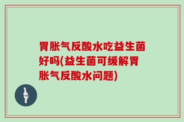 胃胀气反酸水吃益生菌好吗(益生菌可缓解胃胀气反酸水问题)