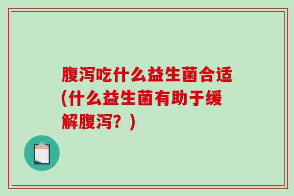 吃什么益生菌合适(什么益生菌有助于缓解？)
