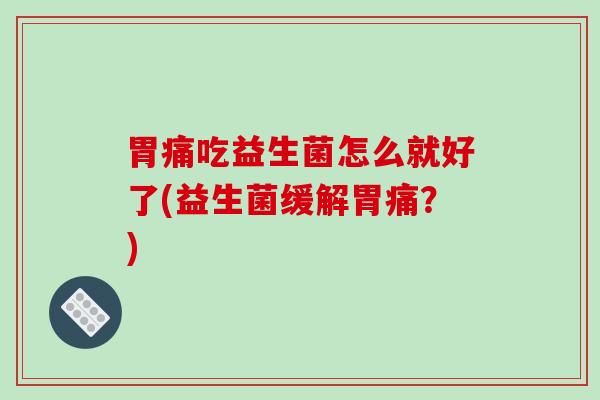 胃痛吃益生菌怎么就好了(益生菌缓解胃痛？)