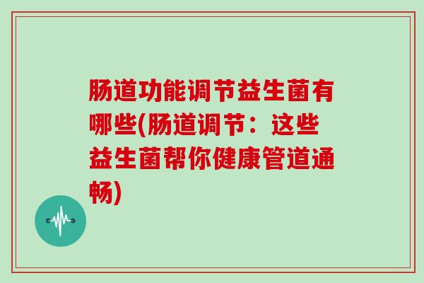 肠道功能调节益生菌有哪些(肠道调节：这些益生菌帮你健康管道通畅)