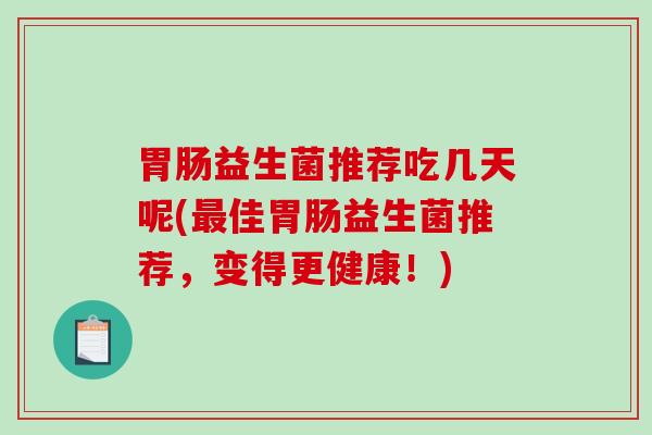 益生菌推荐吃几天呢(佳益生菌推荐，变得更健康！)