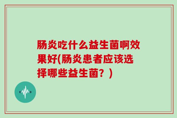 吃什么益生菌啊效果好(患者应该选择哪些益生菌？)