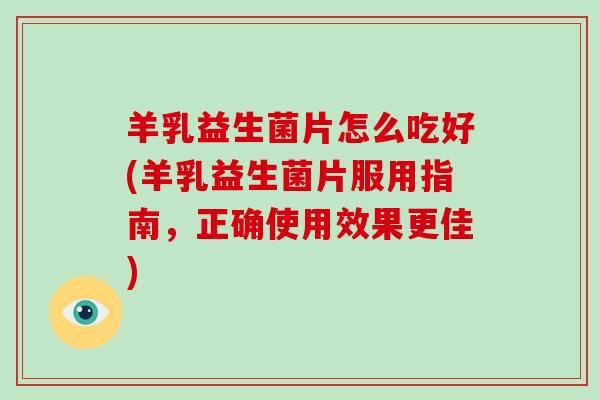 羊乳益生菌片怎么吃好(羊乳益生菌片服用指南，正确使用效果更佳)