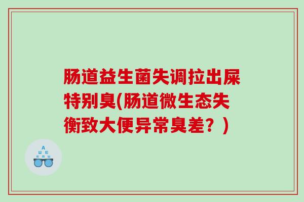肠道益生菌失调拉出屎特别臭(肠道微生态失衡致大便异常臭差？)
