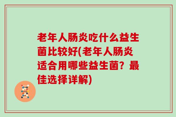 老年人吃什么益生菌比较好(老年人适合用哪些益生菌？佳选择详解)