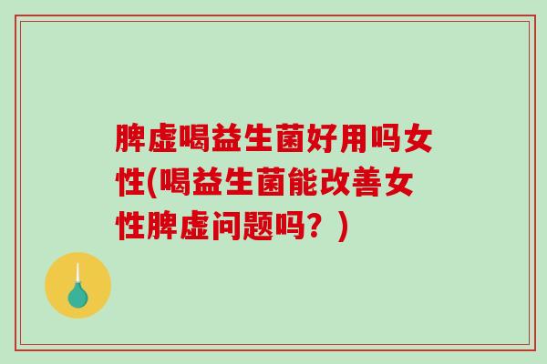 脾虚喝益生菌好用吗女性(喝益生菌能改善女性脾虚问题吗？)