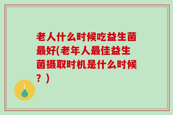 老人什么时候吃益生菌最好(老年人最佳益生菌摄取时机是什么时候？)