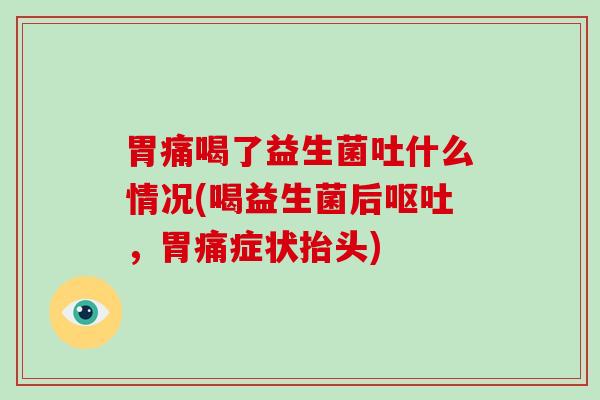 胃痛喝了益生菌吐什么情况(喝益生菌后呕吐，胃痛症状抬头)