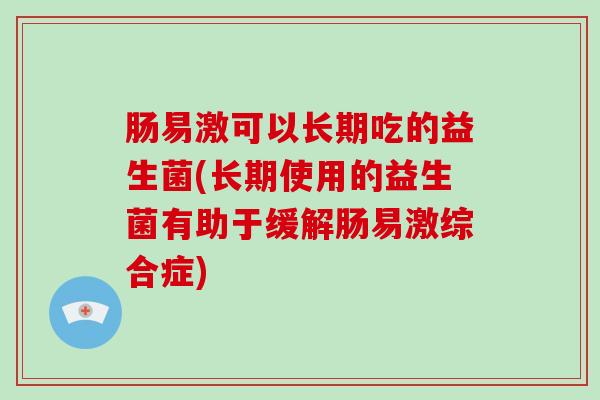 肠易激可以长期吃的益生菌(长期使用的益生菌有助于缓解肠易激综合症)