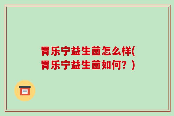 胃乐宁益生菌怎么样(胃乐宁益生菌如何？)