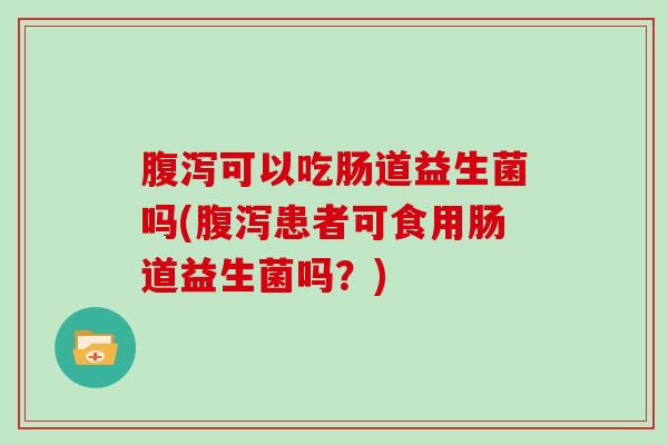 可以吃肠道益生菌吗(患者可食用肠道益生菌吗？)