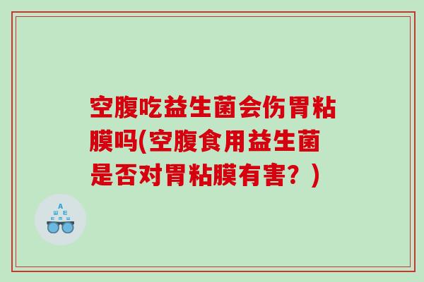 空腹吃益生菌会伤胃粘膜吗(空腹食用益生菌是否对胃粘膜有害？)