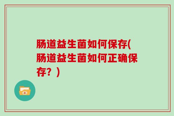肠道益生菌如何保存(肠道益生菌如何正确保存？)