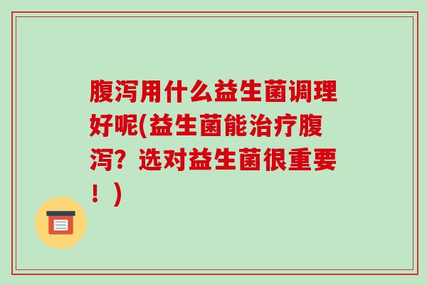 用什么益生菌调理好呢(益生菌能？选对益生菌很重要！)