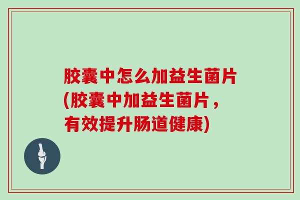 胶囊中怎么加益生菌片(胶囊中加益生菌片，有效提升肠道健康)