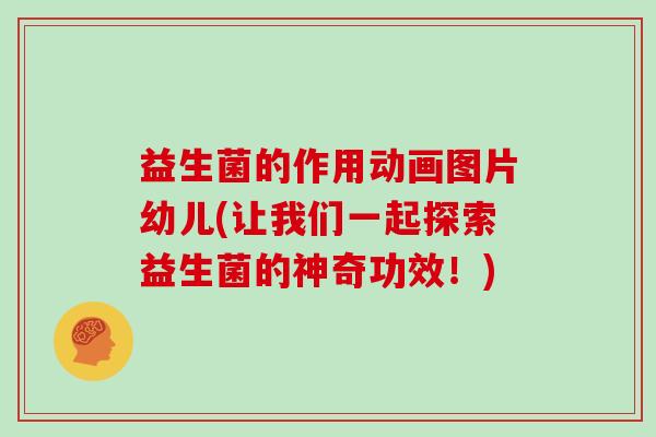 益生菌的作用动画图片幼儿(让我们一起探索益生菌的神奇功效！)