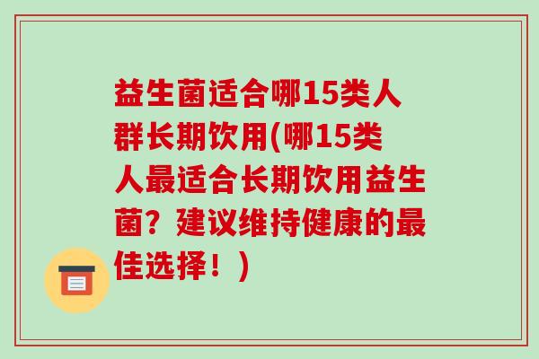 益生菌适合哪15类人群长期饮用(哪15类人适合长期饮用益生菌？建议维持健康的佳选择！)