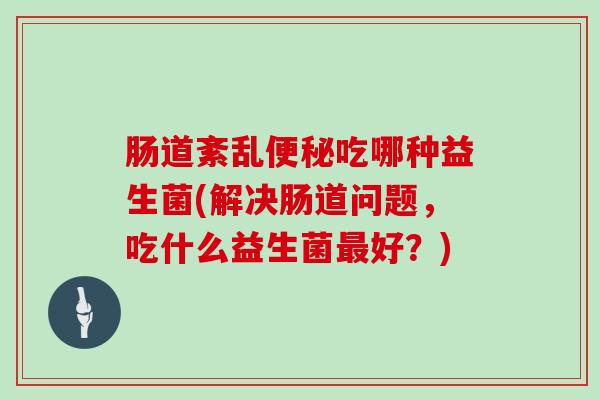 肠道紊乱吃哪种益生菌(解决肠道问题,吃什么益生菌好?) 肠道紊乱吃哪种益生菌(解决肠道问题,吃什么益生菌好?)