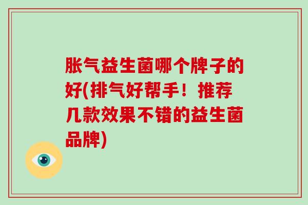 胀气益生菌哪个牌子的好(排气好帮手！推荐几款效果不错的益生菌品牌)
