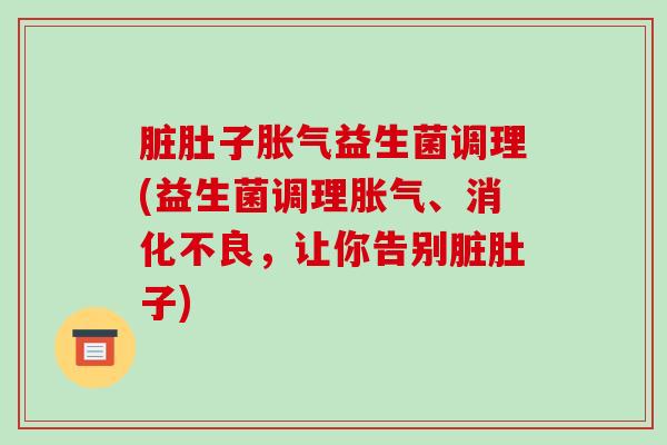 脏肚子胀气益生菌调理(益生菌调理胀气、消化不良，让你告别脏肚子)