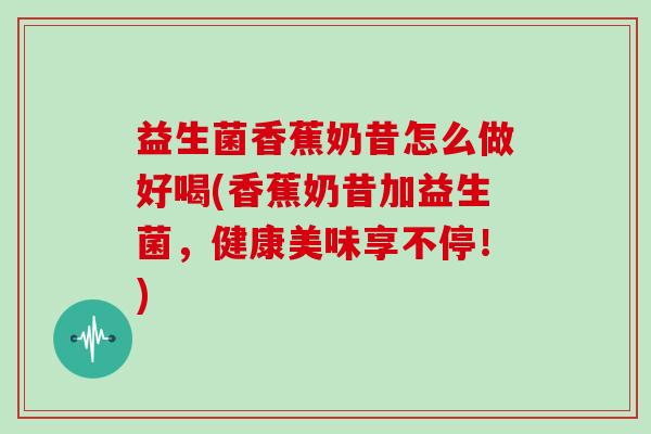 益生菌香蕉奶昔怎么做好喝(香蕉奶昔加益生菌，健康美味享不停！)