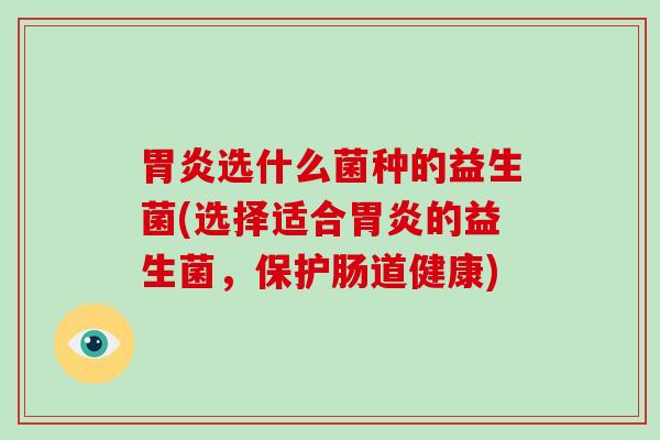 选什么菌种的益生菌(选择适合的益生菌，保护肠道健康)
