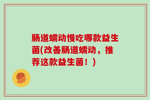 肠道蠕动慢吃哪款益生菌(改善肠道蠕动，推荐这款益生菌！)