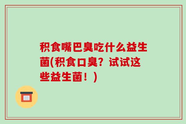 积食嘴巴臭吃什么益生菌(积食口臭？试试这些益生菌！)
