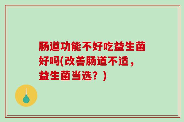 肠道功能不好吃益生菌好吗(改善肠道不适，益生菌当选？)