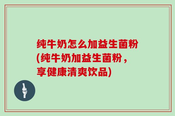 纯牛奶怎么加益生菌粉(纯牛奶加益生菌粉,享健康清爽饮品) 纯牛奶怎么加益生菌粉(纯牛奶加益生菌粉,享健康清爽饮品)