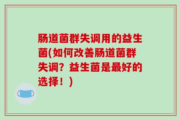 肠道菌群失调用的益生菌(如何改善肠道菌群失调？益生菌是最好的选择！)