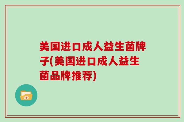 美国进口成人益生菌牌子(美国进口成人益生菌品牌推荐)
