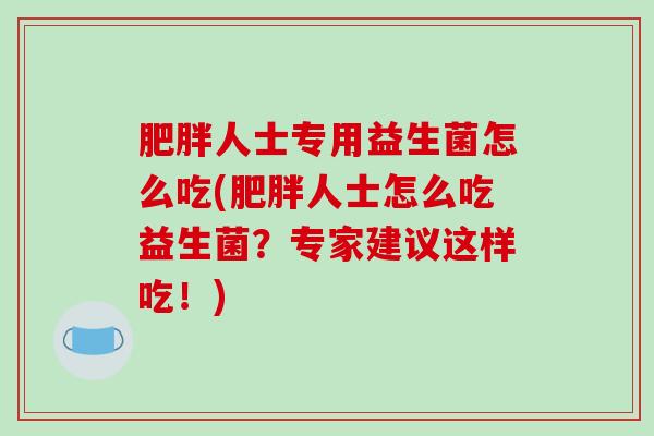 肥胖人士专用益生菌怎么吃(肥胖人士怎么吃益生菌？专家建议这样吃！)