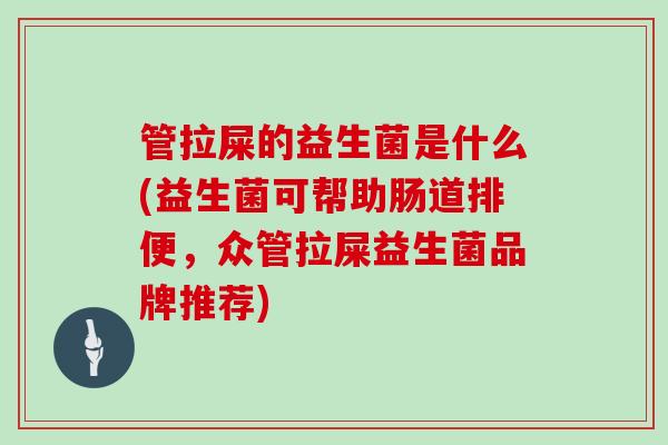 管拉屎的益生菌是什么(益生菌可帮助肠道排便,众管拉屎益生菌品牌推荐) 管拉屎的益生菌是什么(益生菌可帮助肠道排便,众管拉屎益生菌品牌推荐)