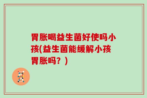 胃胀喝益生菌好使吗小孩(益生菌能缓解小孩胃胀吗？)