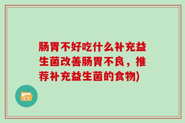 肠胃不好吃什么补充益生菌改善肠胃不良，推荐补充益生菌的食物)