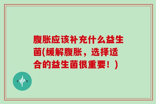 腹胀应该补充什么益生菌(缓解腹胀，选择适合的益生菌很重要！)