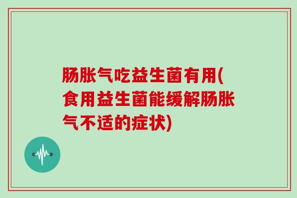 肠胀气吃益生菌有用(食用益生菌能缓解肠胀气不适的症状)