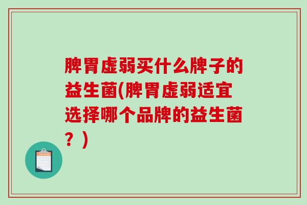 脾胃虚弱买什么牌子的益生菌(脾胃虚弱适宜选择哪个品牌的益生菌？)