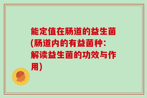 能定值在肠道的益生菌(肠道内的有益菌种：解读益生菌的功效与作用)