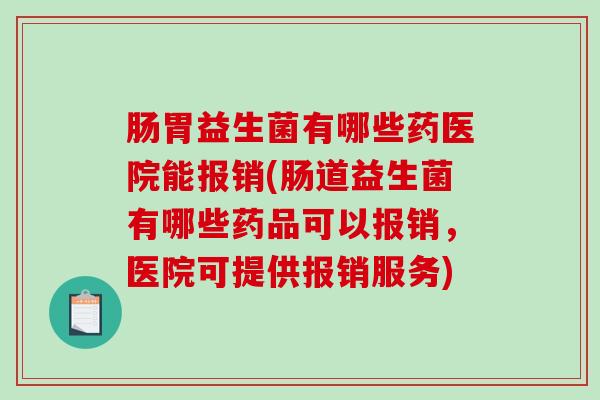 肠胃益生菌有哪些药医院能报销(肠道益生菌有哪些药品可以报销，医院可提供报销服务)