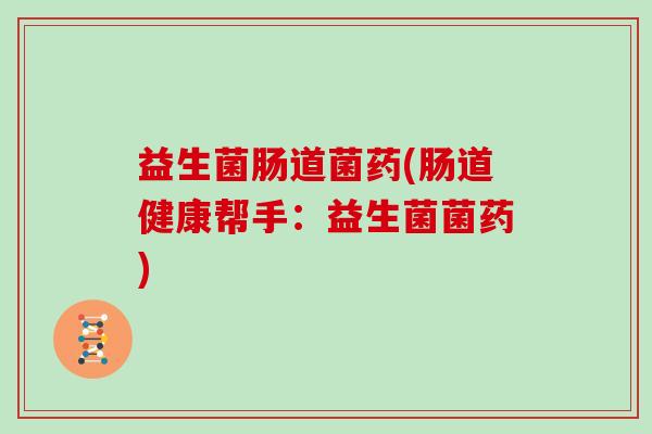 益生菌肠道菌药(肠道健康帮手：益生菌菌药)