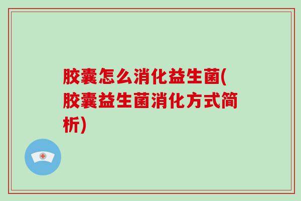 胶囊怎么消化益生菌(胶囊益生菌消化方式简析)