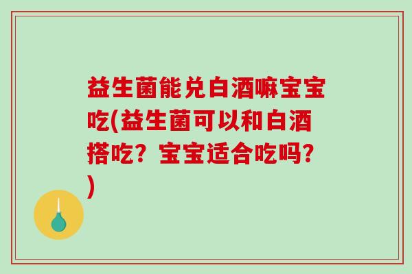 益生菌能兑白酒嘛宝宝吃(益生菌可以和白酒搭吃？宝宝适合吃吗？)