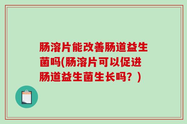 肠溶片能改善肠道益生菌吗(肠溶片可以促进肠道益生菌生长吗？)