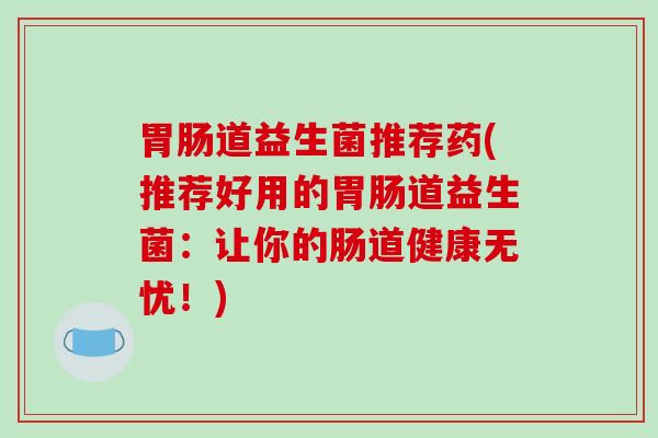 胃肠道益生菌推荐药(推荐好用的胃肠道益生菌：让你的肠道健康无忧！)
