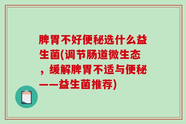 脾胃不好选什么益生菌(调节肠道微生态，缓解脾胃不适与——益生菌推荐)