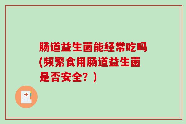 肠道益生菌能经常吃吗(频繁食用肠道益生菌是否安全？)