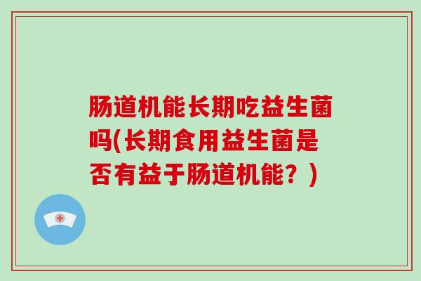 肠道机能长期吃益生菌吗(长期食用益生菌是否有益于肠道机能？)